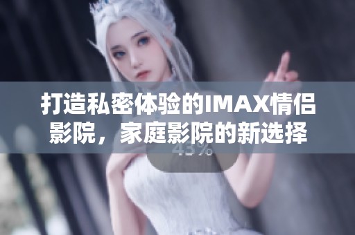 打造私密体验的IMAX情侣影院，家庭影院的新选择