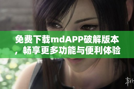 免费下载mdAPP破解版本，畅享更多功能与便利体验