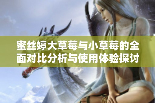 蜜丝婷大草莓与小草莓的全面对比分析与使用体验探讨
