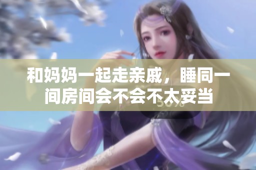 和妈妈一起走亲戚，睡同一间房间会不会不太妥当
