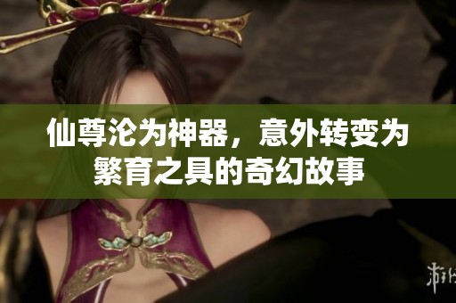仙尊沦为神器，意外转变为繁育之具的奇幻故事
