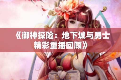 《御神探险：地下城与勇士精彩重播回顾》