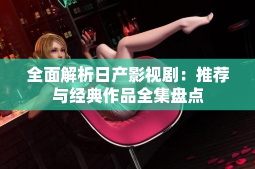 全面解析日产影视剧：推荐与经典作品全集盘点