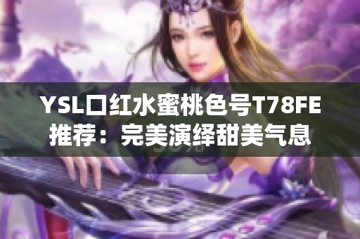 YSL口红水蜜桃色号T78FE推荐：完美演绎甜美气息