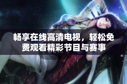畅享在线高清电视，轻松免费观看精彩节目与赛事