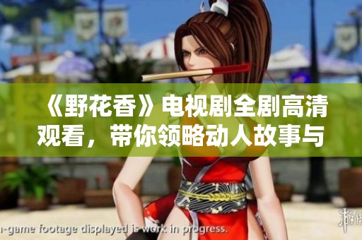 《野花香》电视剧全剧高清观看，带你领略动人故事与人间情感