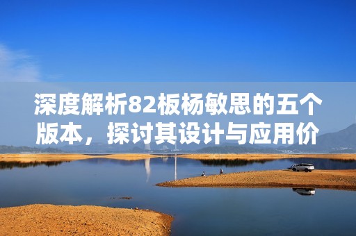 深度解析82板杨敏思的五个版本，探讨其设计与应用价值