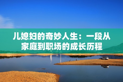 儿媳妇的奇妙人生：一段从家庭到职场的成长历程