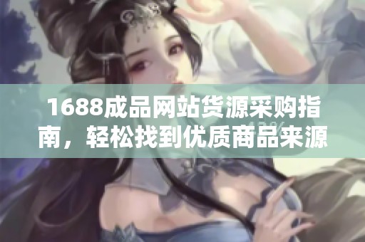 1688成品网站货源采购指南，轻松找到优质商品来源