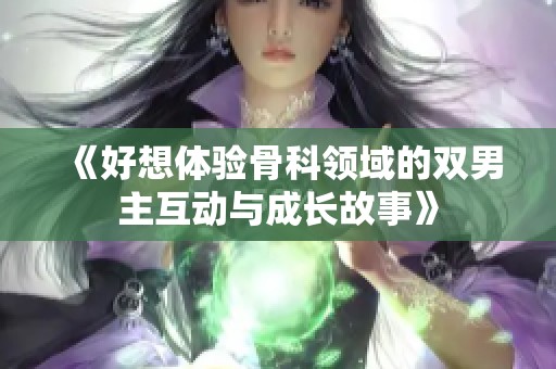 《好想体验骨科领域的双男主互动与成长故事》