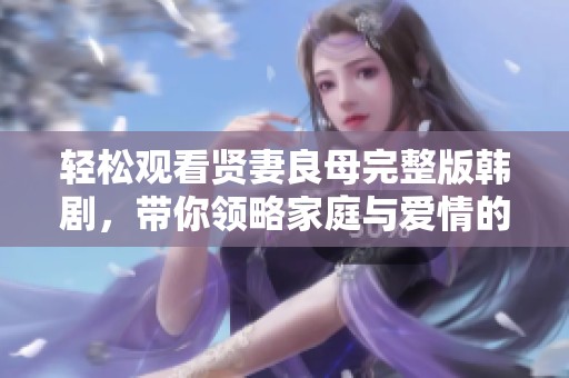 轻松观看贤妻良母完整版韩剧，带你领略家庭与爱情的真谛