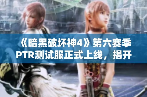 《暗黑破坏神4》第六赛季PTR测试服正式上线，揭开新篇章！