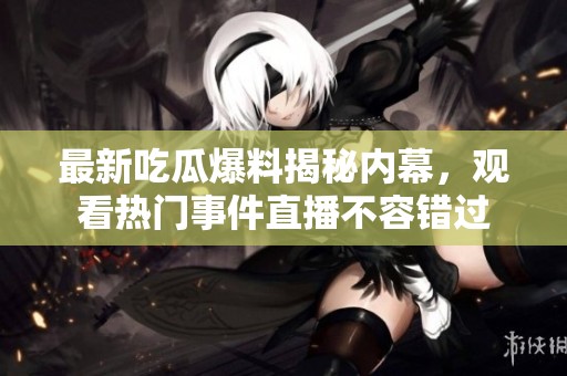 最新吃瓜爆料揭秘内幕，观看热门事件直播不容错过