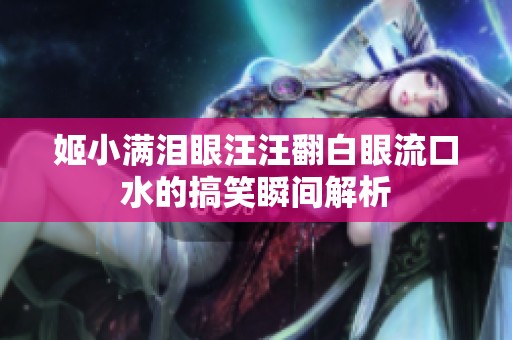 姬小满泪眼汪汪翻白眼流口水的搞笑瞬间解析