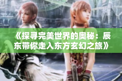 《探寻完美世界的奥秘：辰东带你走入东方玄幻之旅》