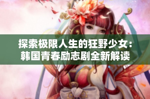 探索极限人生的狂野少女：韩国青春励志剧全新解读