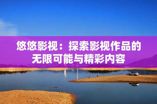 悠悠影视：探索影视作品的无限可能与精彩内容