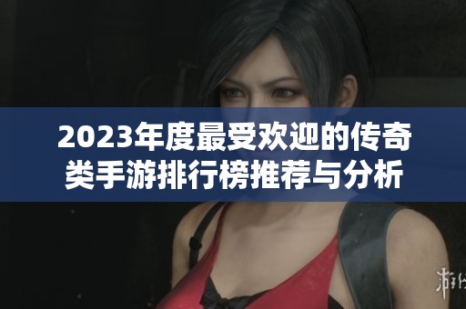 2023年度最受欢迎的传奇类手游排行榜推荐与分析