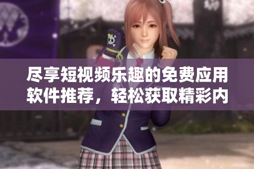 尽享短视频乐趣的免费应用软件推荐，轻松获取精彩内容