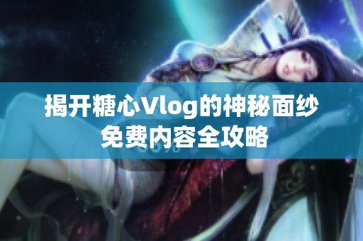 揭开糖心Vlog的神秘面纱 免费内容全攻略