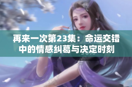 再来一次第23集：命运交错中的情感纠葛与决定时刻