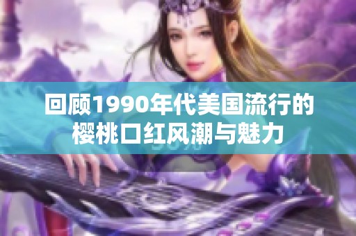 回顾1990年代美国流行的樱桃口红风潮与魅力