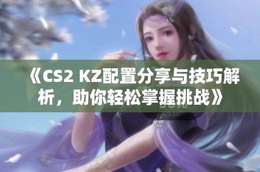 《CS2 KZ配置分享与技巧解析，助你轻松掌握挑战》