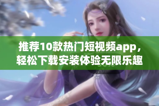 推荐10款热门短视频app，轻松下载安装体验无限乐趣