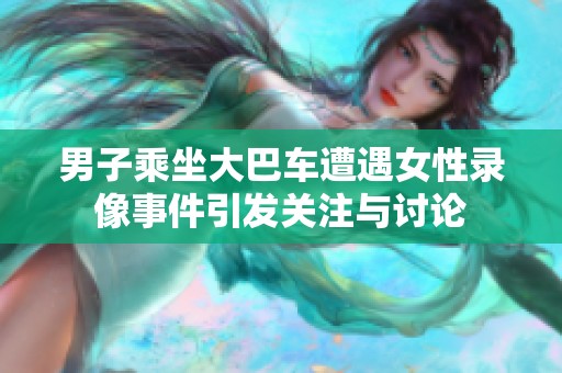 男子乘坐大巴车遭遇女性录像事件引发关注与讨论