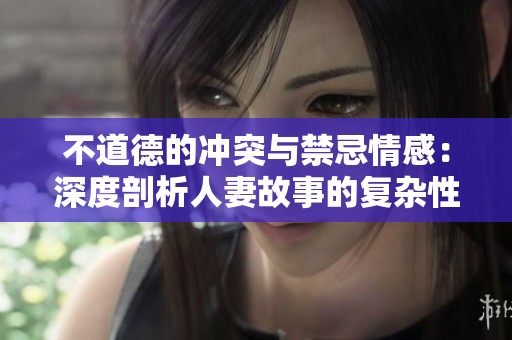 不道德的冲突与禁忌情感：深度剖析人妻故事的复杂性