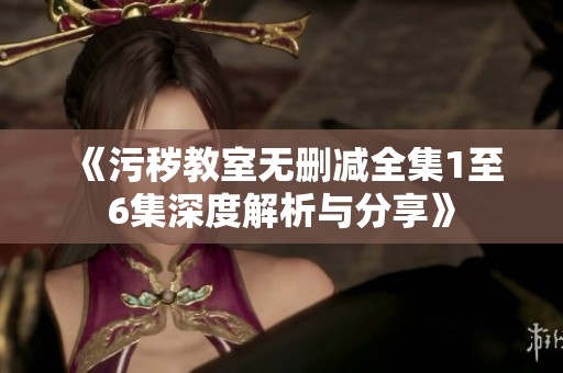 《污秽教室无删减全集1至6集深度解析与分享》