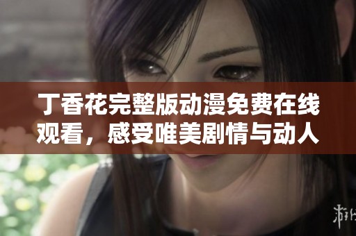 丁香花完整版动漫免费在线观看，感受唯美剧情与动人画风