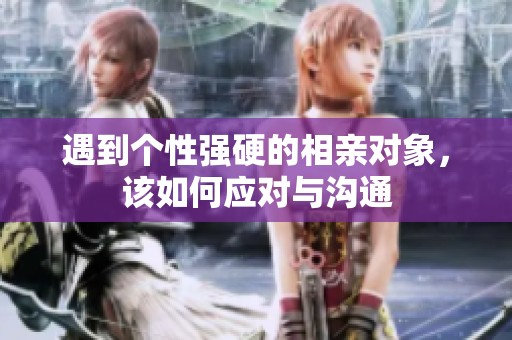 遇到个性强硬的相亲对象，该如何应对与沟通