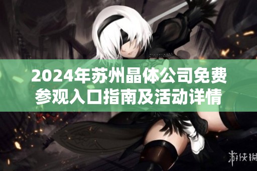2024年苏州晶体公司免费参观入口指南及活动详情