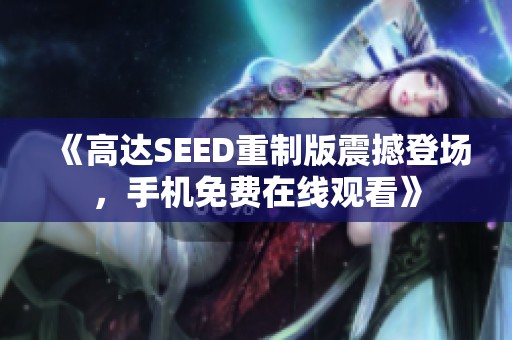 《高达SEED重制版震撼登场，手机免费在线观看》