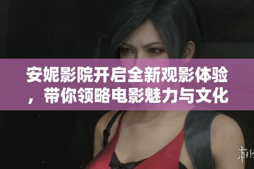 安妮影院开启全新观影体验，带你领略电影魅力与文化之旅