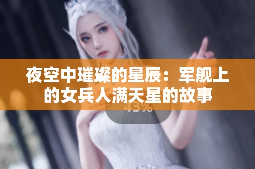 夜空中璀璨的星辰：军舰上的女兵人满天星的故事