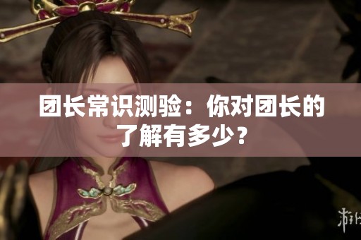 团长常识测验：你对团长的了解有多少？