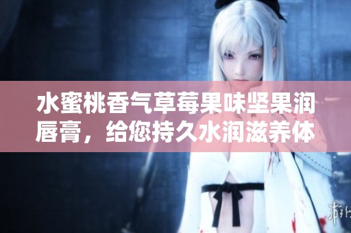 水蜜桃香气草莓果味坚果润唇膏，给您持久水润滋养体验