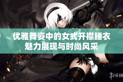 优雅舞姿中的女式开襟睡衣魅力展现与时尚风采