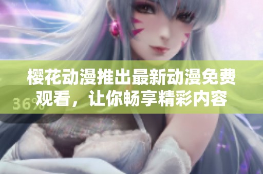 樱花动漫推出最新动漫免费观看，让你畅享精彩内容