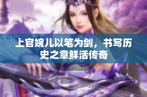 上官婉儿以笔为剑，书写历史之章鲜活传奇