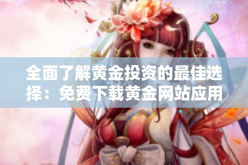全面了解黄金投资的最佳选择：免费下载黄金网站应用程序