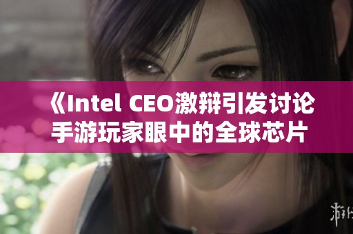 《Intel CEO激辩引发讨论 手游玩家眼中的全球芯片竞争格局》
