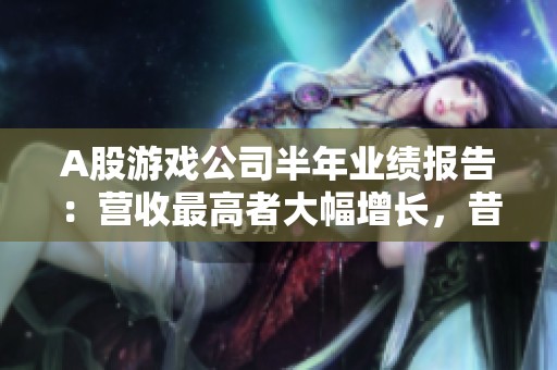 A股游戏公司半年业绩报告：营收最高者大幅增长，昔日季军变身亏损状态