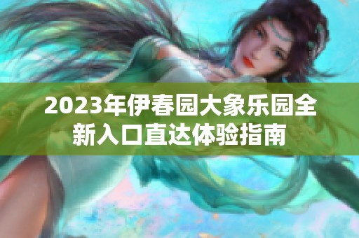 2023年伊春园大象乐园全新入口直达体验指南