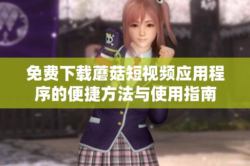 免费下载蘑菇短视频应用程序的便捷方法与使用指南