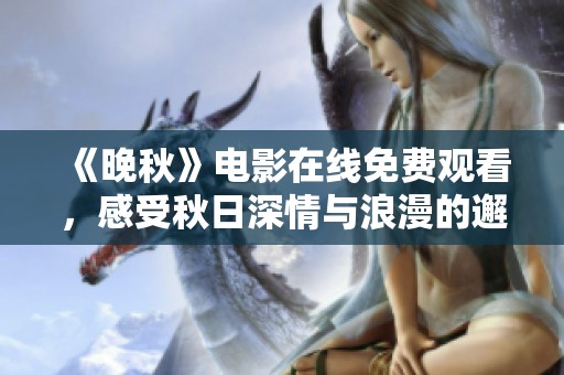 《晚秋》电影在线免费观看，感受秋日深情与浪漫的邂逅