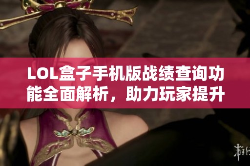 LOL盒子手机版战绩查询功能全面解析，助力玩家提升游戏体验