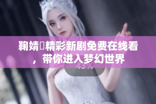 鞠婧祎精彩新剧免费在线看，带你进入梦幻世界